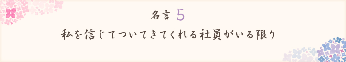 私を信じてついてきてくれる社員がいる限り