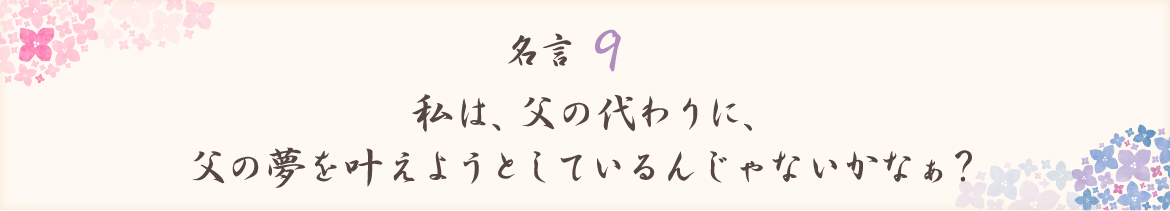 私は父の代わりに父の夢を叶えようとしているんじゃないかなぁ