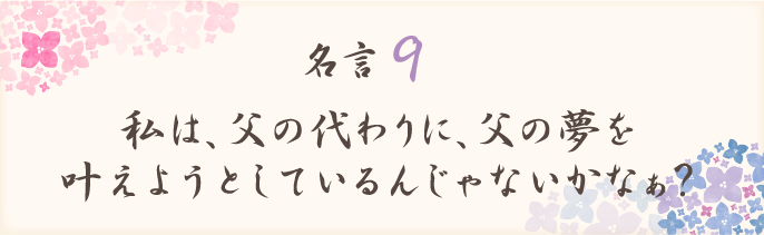私は父の代わりに父の夢を叶えようとしているんじゃないかなぁ